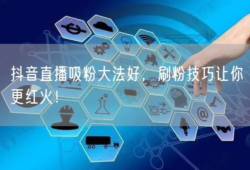 抖音直播吸粉大法好，刷粉技巧让你更红火！