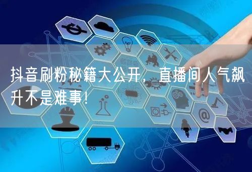 抖音刷粉秘籍大公开，直播间人气飙升不是难事！