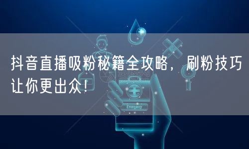 抖音直播吸粉秘籍全攻略，刷粉技巧让你更出众！