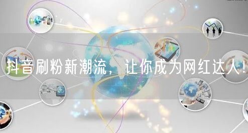 抖音刷粉新潮流，让你成为网红达人！