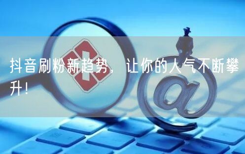 抖音刷粉新趋势，让你的人气不断攀升！