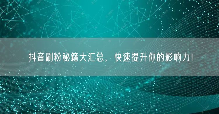 抖音刷粉秘籍大汇总，快速提升你的影响力！