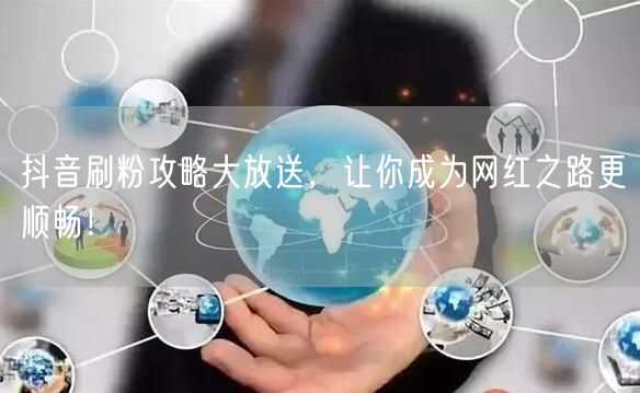 抖音刷粉攻略大放送，让你成为网红之路更顺畅！