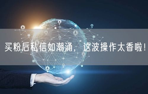 买粉后私信如潮涌，这波操作太香啦！