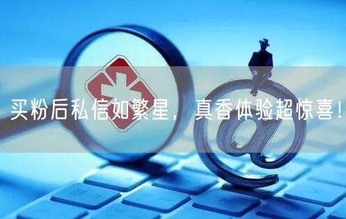买粉后私信如繁星，真香体验超惊喜！