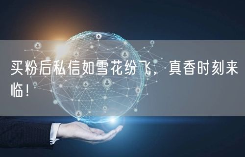 买粉后私信如雪花纷飞，真香时刻来临！