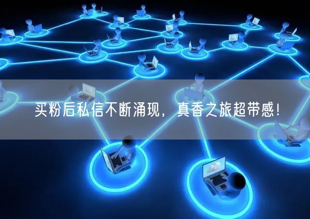 买粉后私信不断涌现，真香之旅超带感！