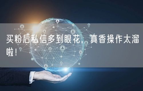 买粉后私信多到眼花，真香操作太溜啦！