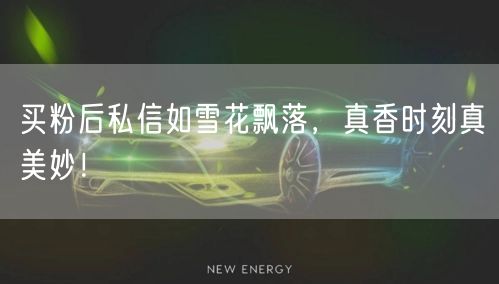 买粉后私信如雪花飘落，真香时刻真美妙！