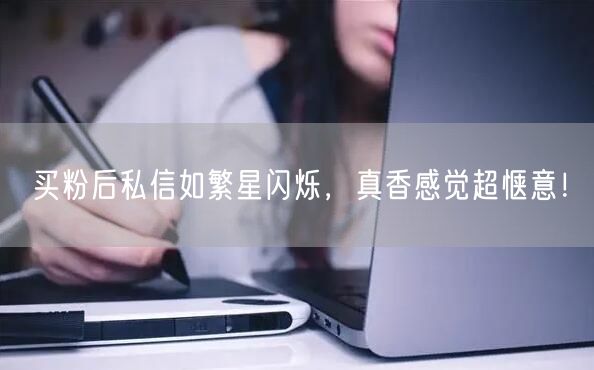 买粉后私信如繁星闪烁，真香感觉超惬意！