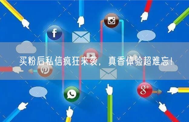 买粉后私信疯狂来袭，真香体验超难忘！