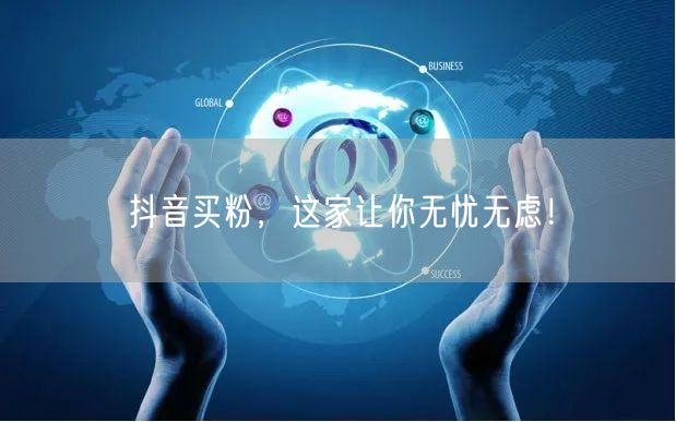 抖音买粉，这家让你无忧无虑！