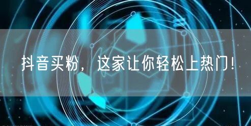 抖音买粉，这家让你轻松上热门！