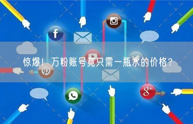 惊爆！万粉账号竟只需一瓶水的价格？