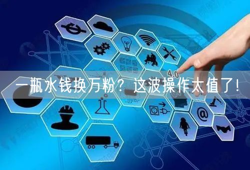 一瓶水钱换万粉？这波操作太值了！
