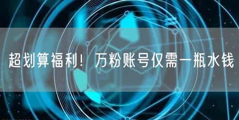 超划算福利！万粉账号仅需一瓶水钱