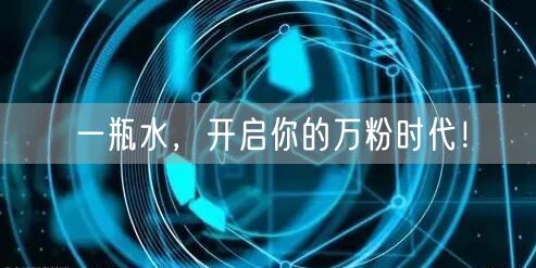 一瓶水，开启你的万粉时代！