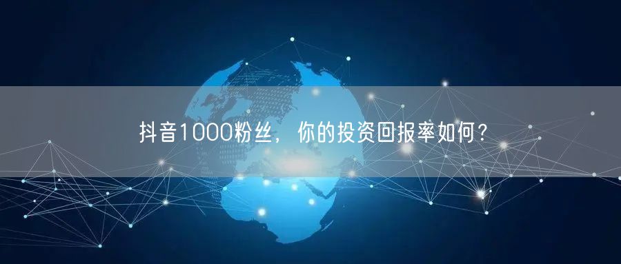 抖音1000粉丝，你的投资回报率如何？