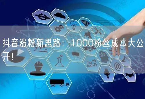 抖音涨粉新思路：1000粉丝成本大公开！