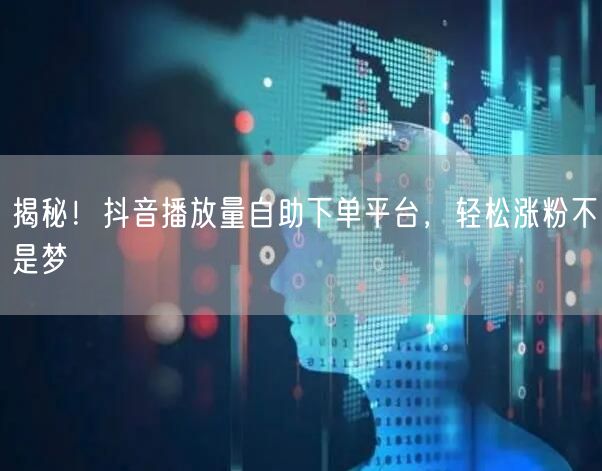 揭秘！抖音播放量自助下单平台，轻松涨粉不是梦