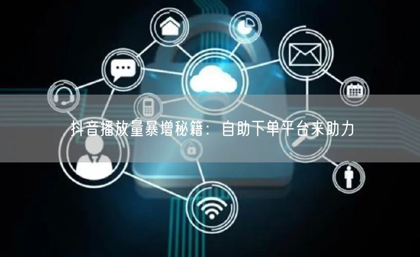 抖音播放量暴增秘籍：自助下单平台来助力