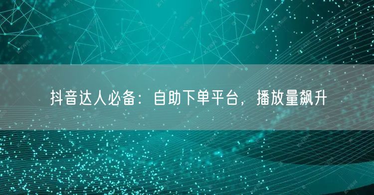 抖音达人必备：自助下单平台，播放量飙升