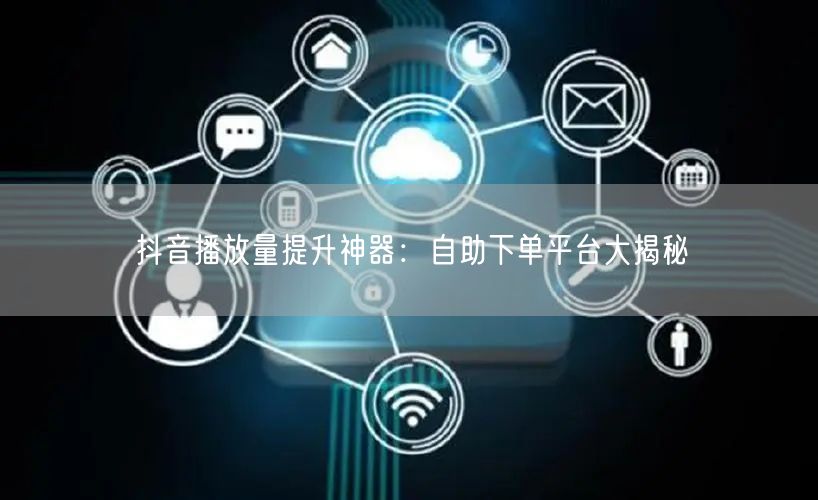 抖音播放量提升神器：自助下单平台大揭秘