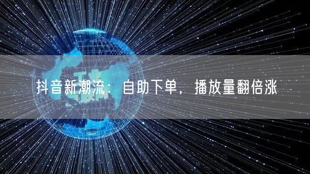 抖音新潮流：自助下单，播放量翻倍涨