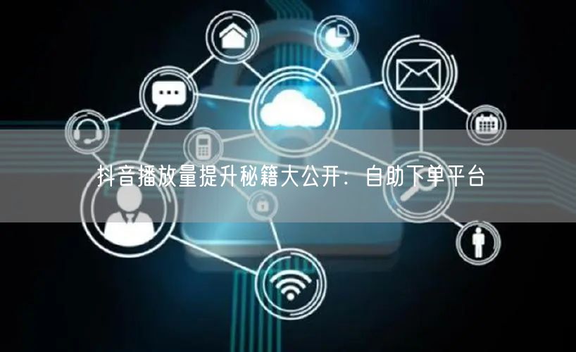 抖音播放量提升秘籍大公开：自助下单平台