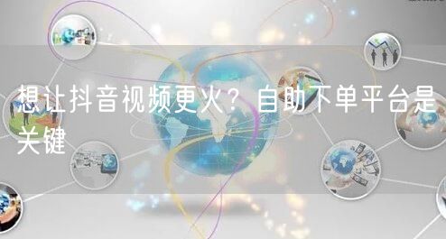 想让抖音视频更火？自助下单平台是关键