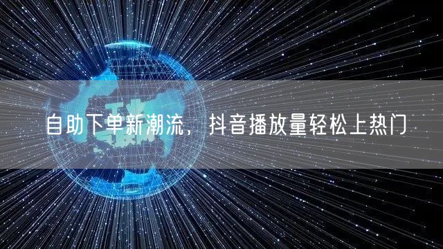 自助下单新潮流，抖音播放量轻松上热门