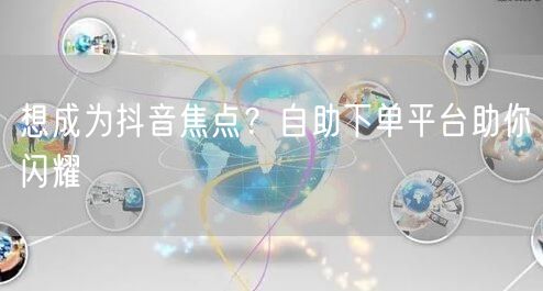 想成为抖音焦点？自助下单平台助你闪耀
