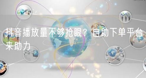 抖音播放量不够抢眼？自助下单平台来助力