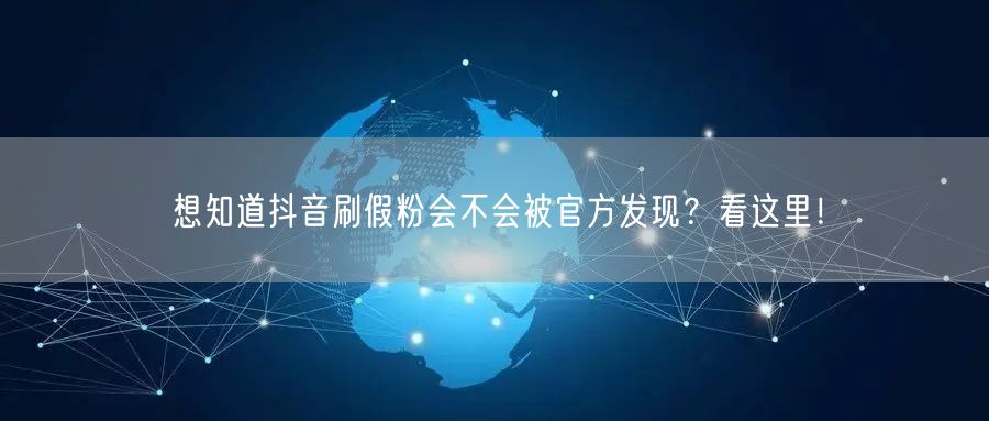 想知道抖音刷假粉会不会被官方发现？看这里！