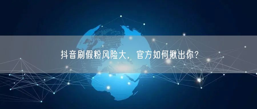 抖音刷假粉风险大，官方如何揪出你？