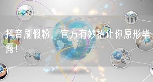抖音刷假粉，官方有妙招让你原形毕露！