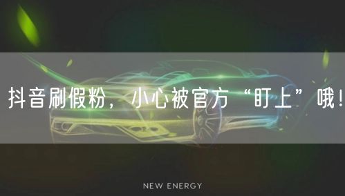 抖音刷假粉，小心被官方“盯上”哦！