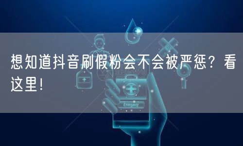 想知道抖音刷假粉会不会被严惩？看这里！