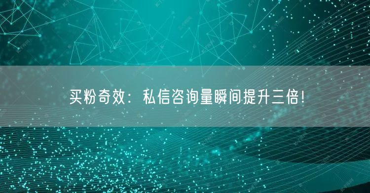买粉奇效：私信咨询量瞬间提升三倍！