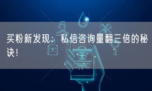 买粉新发现：私信咨询量翻三倍的秘诀！