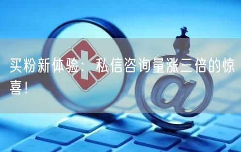 买粉新体验：私信咨询量涨三倍的惊喜！