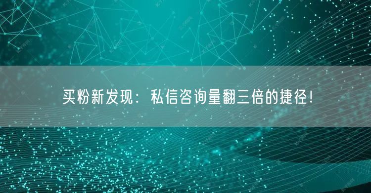 买粉新发现：私信咨询量翻三倍的捷径！