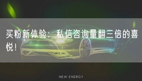 买粉新体验：私信咨询量翻三倍的喜悦！