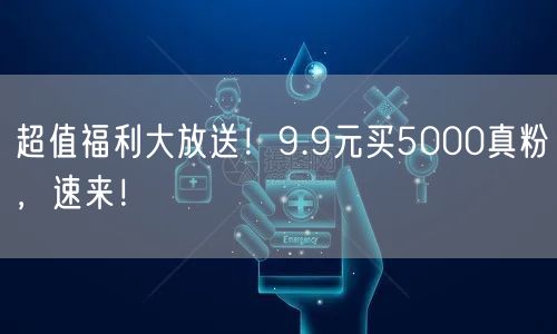 超值福利大放送！9.9元买5000真粉，速来！