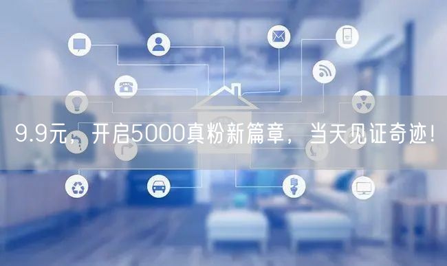 9.9元，开启5000真粉新篇章，当天见证奇迹！
