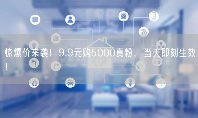 惊爆价来袭！9.9元购5000真粉，当天即刻生效！