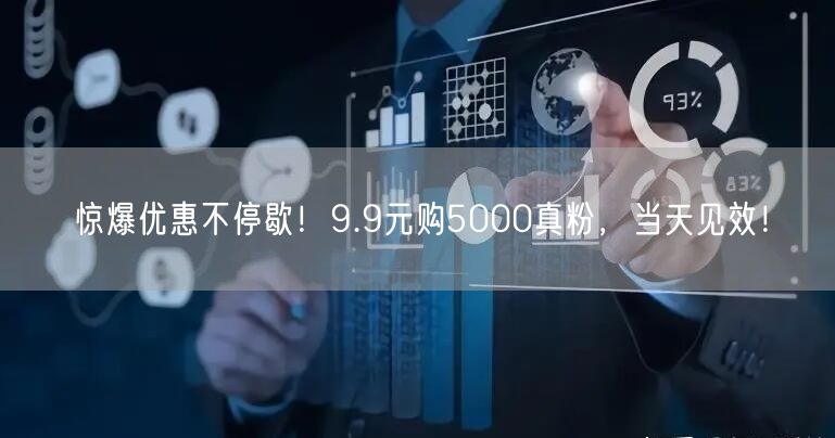 惊爆优惠不停歇！9.9元购5000真粉，当天见效！