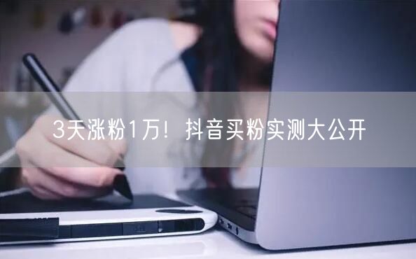 3天涨粉1万！抖音买粉实测大公开
