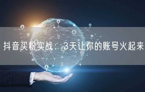 抖音买粉实战：3天让你的账号火起来