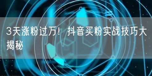3天涨粉过万！抖音买粉实战技巧大揭秘